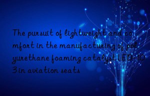 The pursuit of lightweight and comfort in the manufacturing of polyurethane foaming catalyst LED-103 in aviation seats
