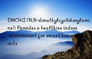 DMCHA (N,N-dimethylcyclohexylamine): Provides a healthier indoor environment for smart home products