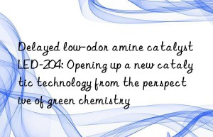 Delayed low-odor amine catalyst LED-204: Opening up a new catalytic technology from the perspective of green chemistry