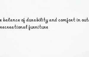 The balance of durability and comfort in outdoor recreational furniture