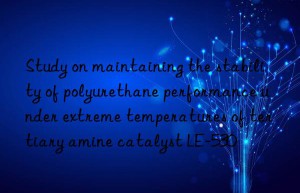 Study on maintaining the stability of polyurethane performance under extreme temperatures of tertiary amine catalyst LE-530