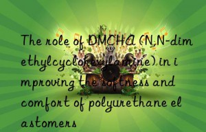 The role of DMCHA (N,N-dimethylcyclohexylamine) in improving the softness and comfort of polyurethane elastomers