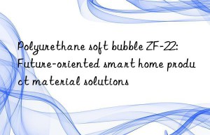 Polyurethane soft bubble ZF-22: Future-oriented smart home product material solutions