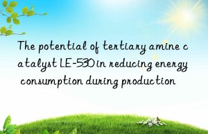 The potential of tertiary amine catalyst LE-530 in reducing energy consumption during production