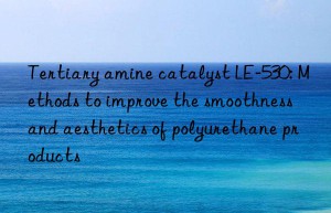 Tertiary amine catalyst LE-530: Methods to improve the smoothness and aesthetics of polyurethane products