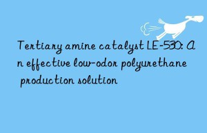 Tertiary amine catalyst LE-530: An effective low-odor polyurethane production solution