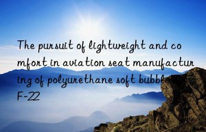The pursuit of lightweight and comfort in aviation seat manufacturing of polyurethane soft bubble ZF-22