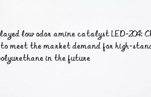 Delayed low odor amine catalyst LED-204: Choice to meet the market demand for high-standard polyurethane in the future
