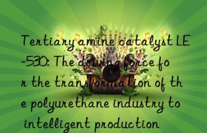 Tertiary amine catalyst LE-530: The driving force for the transformation of the polyurethane industry to intelligent production