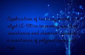Application of tertiary amine catalyst LE-530 in improving weather resistance and chemical corrosion resistance of polyurethane coatings