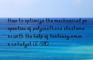 How to optimize the mechanical properties of polyurethane elastomers with the help of tertiary amine catalyst LE-530