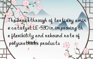 The breakthrough of tertiary amine catalyst LE-530 in improving the flexibility and rebound rate of polyurethane products