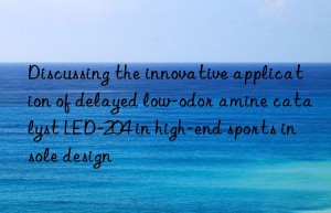 Discussing the innovative application of delayed low-odor amine catalyst LED-204 in high-end sports insole design