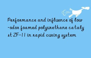 Performance and influence of low-odor foamed polyurethane catalyst ZF-11 in rapid curing system