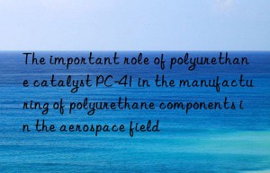 The important role of polyurethane catalyst PC-41 in the manufacturing of polyurethane components in the aerospace field