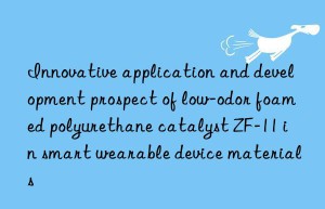 Innovative application and development prospect of low-odor foamed polyurethane catalyst ZF-11 in smart wearable device materials
