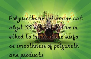 Polyurethane gel amine catalyst 33LV: an effective method to improve the surface smoothness of polyurethane products