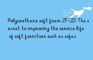 Polyurethane soft foam ZF-22: The secret to improving the service life of soft furniture such as sofas