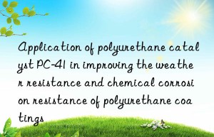 Application of polyurethane catalyst PC-41 in improving the weather resistance and chemical corrosion resistance of polyurethane coatings