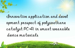 Innovative application and development prospect of polyurethane catalyst PC-41 in smart wearable device materials
