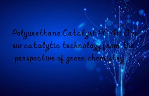 Polyurethane Catalyst PC-41: A new catalytic technology from the perspective of green chemistry