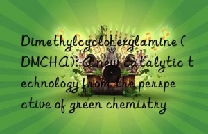 Dimethylcyclohexylamine (DMCHA): A new catalytic technology from the perspective of green chemistry
