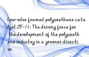 Low-odor foamed polyurethane catalyst ZF-11: The driving force for the development of the polyurethane industry in a greener direction