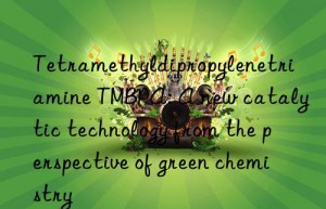 Tetramethyldipropylenetriamine TMBPA: A new catalytic technology from the perspective of green chemistry