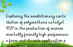 Exploring the revolutionary contribution of polyurethane catalyst 9727 in the production of environmentally friendly high-performance foam and its wide application prospects