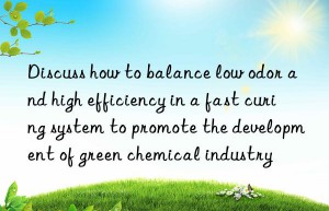 Discuss how to balance low odor and high efficiency in a fast curing system to promote the development of green chemical industry