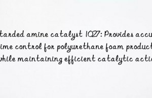 Retarded amine catalyst 1027: Provides accurate time control for polyurethane foam production while maintaining efficient catalytic action