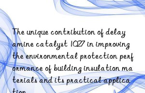 The unique contribution of delay amine catalyst 1027 in improving the environmental protection performance of building insulation materials and its practical application