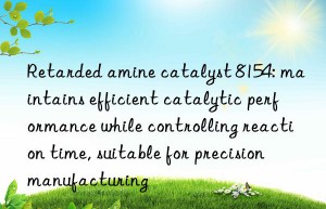 Retarded amine catalyst 8154: maintains efficient catalytic performance while controlling reaction time, suitable for precision manufacturing