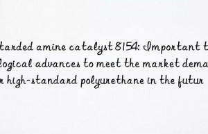 Retarded amine catalyst 8154: Important technological advances to meet the market demand for high-standard polyurethane in the future