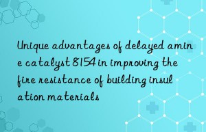 Unique advantages of delayed amine catalyst 8154 in improving the fire resistance of building insulation materials