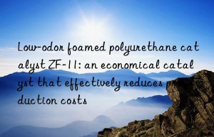 Low-odor foamed polyurethane catalyst ZF-11: an economical catalyst that effectively reduces production costs