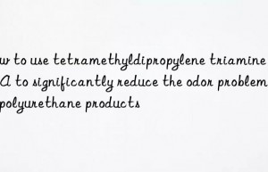 How to use tetramethyldipropylene triamine TMBPA to significantly reduce the odor problem of polyurethane products