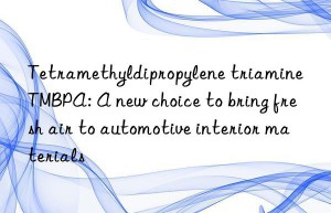 Tetramethyldipropylene triamine TMBPA: A new choice to bring fresh air to automotive interior materials