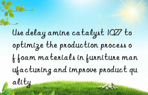Use delay amine catalyst 1027 to optimize the production process of foam materials in furniture manufacturing and improve product quality