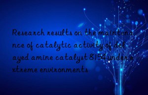 Research results on the maintenance of catalytic activity of delayed amine catalyst 8154 under extreme environments
