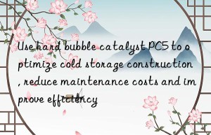 Use hard bubble catalyst PC5 to optimize cold storage construction, reduce maintenance costs and improve efficiency