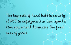 The key role of hard bubble catalyst PC5 in refrigeration transportation equipment to ensure the freshness of goods