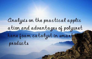 Analysis on the practical application and advantages of polyurethane foam catalyst in smart home products