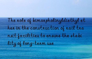 The role of bimorpholinyldiethyl ether in the construction of rail transit facilities to ensure the stability of long-term use