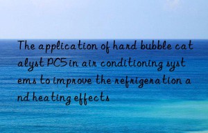 The application of hard bubble catalyst PC5 in air conditioning systems to improve the refrigeration and heating effects