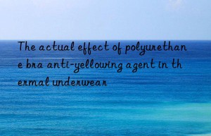 The actual effect of polyurethane bra anti-yellowing agent in thermal underwear