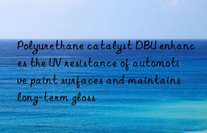 Polyurethane catalyst DBU enhances the UV resistance of automotive paint surfaces and maintains long-term gloss
