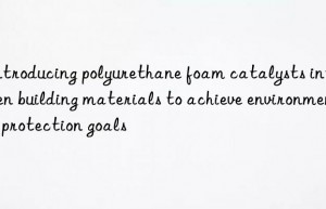 Introducing polyurethane foam catalysts into green building materials to achieve environmental protection goals