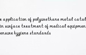 The application of polyurethane metal catalysts in surface treatment of medical equipment to ensure hygiene standards