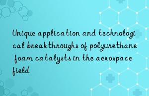 Unique application and technological breakthroughs of polyurethane foam catalysts in the aerospace field